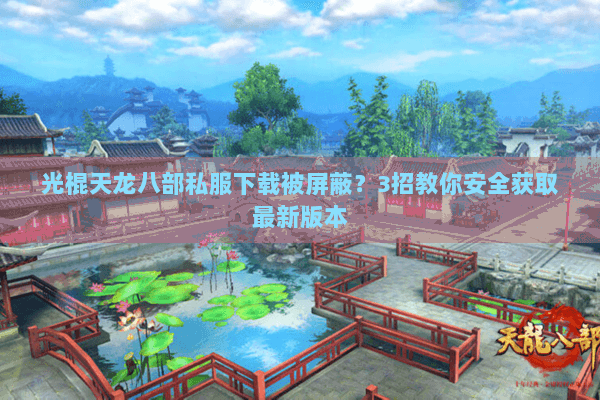 光棍天龙八部私服下载被屏蔽?3招教你安全获取最新版本 光棍天龙八部私服下载被屏蔽?3招教你安全获取最新版本