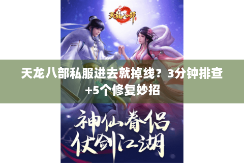 天龙八部私服进去就掉线?3分钟排查+5个修复妙招 天龙八部私服进去就掉线?3分钟排查+5个修复妙招