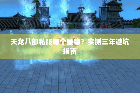 天龙八部私服哪个最稳?实测三年避坑指南 天龙八部私服哪个最稳?实测三年避坑指南