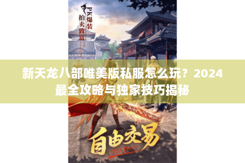 新天龙八部唯美版私服怎么玩？2024最全攻略与独家技巧揭秘