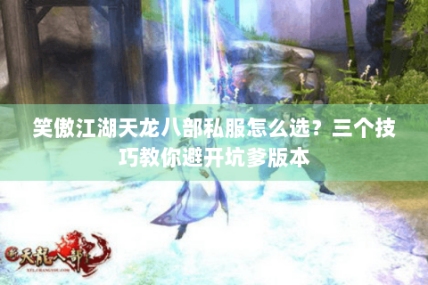 笑傲江湖天龙八部私服怎么选？三个技巧教你避开坑爹版本