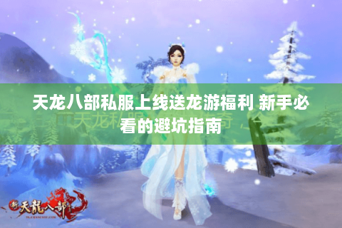 天龙八部私服上线送龙游福利 新手必看的避坑指南 天龙八部私服上线送龙游福利 新手必看的避坑指南