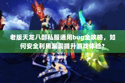 老版天龙八部私服通用bug全攻略,如何安全利用漏洞提升游戏体验? 老版天龙八部私服通用bug全攻略,如何安全利用漏洞提升游戏体验?