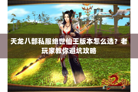 天龙八部私服绝世仙王版本怎么选?老玩家教你避坑攻略 天龙八部私服绝世仙王版本怎么选?老玩家教你避坑攻略