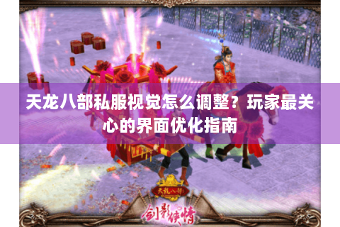 天龙八部私服视觉怎么调整?玩家最关心的界面优化指南 天龙八部私服视觉怎么调整?玩家最关心的界面优化指南