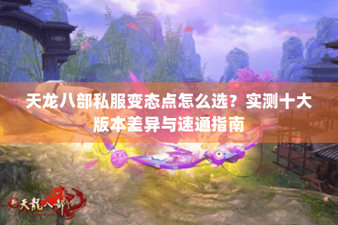 天龙八部私服变态点怎么选?实测十大版本差异与速通指南 天龙八部私服变态点怎么选?实测十大版本差异与速通指南