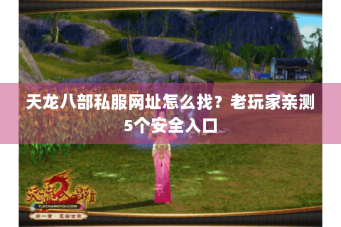 天龙八部私服网址怎么找？老玩家亲测5个安全入口