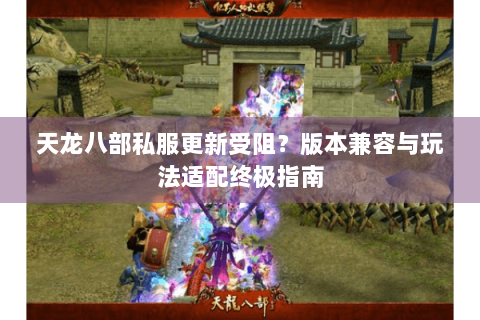 天龙八部私服更新受阻？版本兼容与玩法适配终极指南