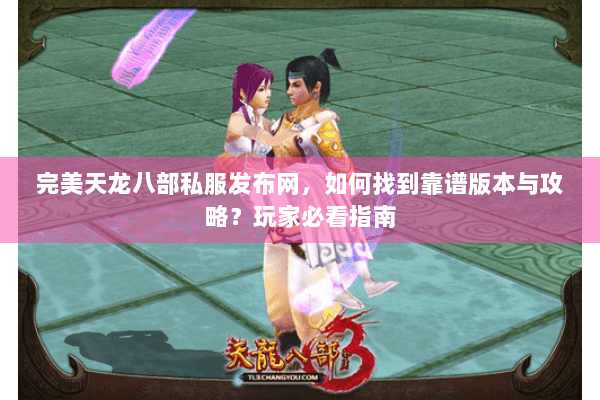 完美天龙八部私服发布网,如何找到靠谱版本与攻略?玩家必看指南 完美天龙八部私服发布网,如何找到靠谱版本与攻略?玩家必看指南