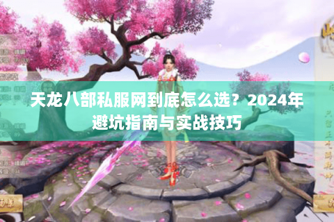 天龙八部私服网到底怎么选？2024年避坑指南与实战技巧