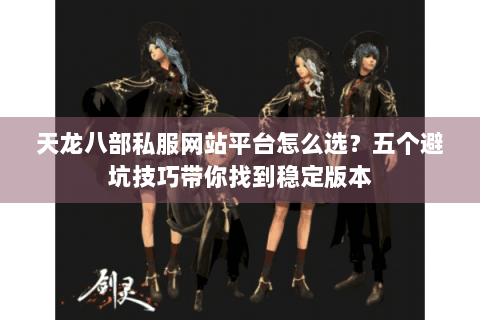 天龙八部私服网站平台怎么选？五个避坑技巧带你找到稳定版本