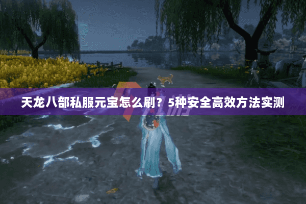 天龙八部私服元宝怎么刷?5种安全高效方法实测 天龙八部私服元宝怎么刷?5种安全高效方法实测