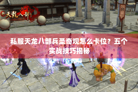 私服天龙八部兵圣奇观怎么卡位?五个实战技巧揭秘 私服天龙八部兵圣奇观怎么卡位?五个实战技巧揭秘