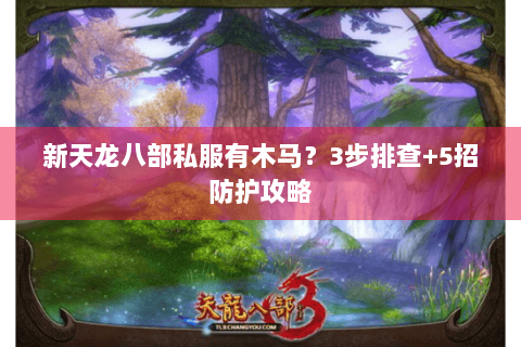 新天龙八部私服有木马?3步排查+5招防护攻略 新天龙八部私服有木马?3步排查+5招防护攻略