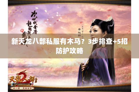 新天龙八部私服有木马?3步排查+5招防护攻略 新天龙八部私服有木马?3步排查+5招防护攻略