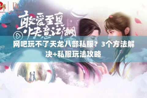 网吧玩不了天龙八部私服?3个方法解决+私服玩法攻略 网吧玩不了天龙八部私服?3个方法解决+私服玩法攻略