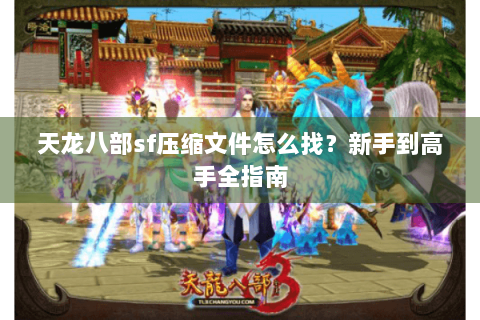 天龙八部sf压缩文件怎么找？新手到高手全指南