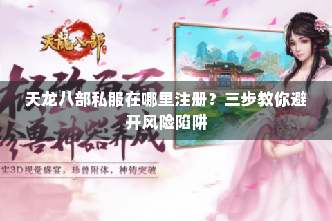 天龙八部私服在哪里注册？三步教你避开风险陷阱