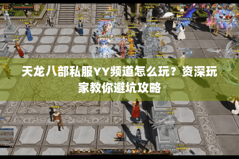 天龙八部私服YY频道怎么玩？资深玩家教你避坑攻略