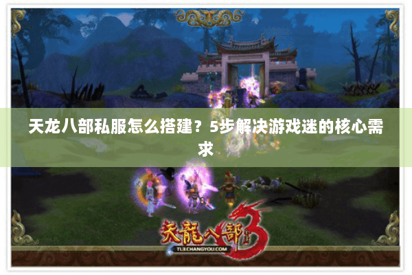 天龙八部私服怎么搭建?5步解决游戏迷的核心需求 天龙八部私服怎么搭建?5步解决游戏迷的核心需求