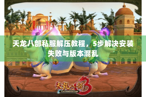 天龙八部私服解压教程，5步解决安装失败与版本混乱