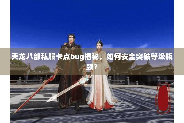 天龙八部私服卡点bug揭秘，如何安全突破等级瓶颈？