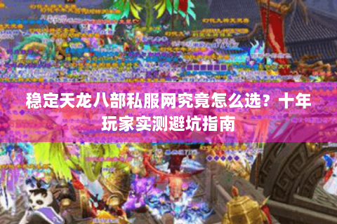 稳定天龙八部私服网究竟怎么选?十年玩家实测避坑指南 稳定天龙八部私服网究竟怎么选?十年玩家实测避坑指南