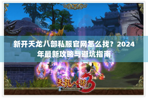 新开天龙八部私服官网怎么找？2024年最新攻略与避坑指南