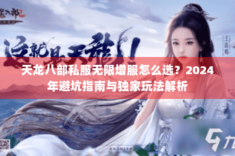 天龙八部私服无限增服怎么选?2024年避坑指南与独家玩法解析 天龙八部私服无限增服怎么选?2024年避坑指南与独家玩法解析