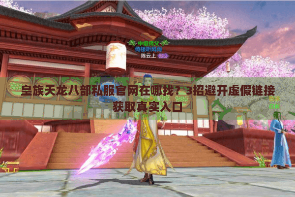 皇族天龙八部私服官网在哪找?3招避开虚假链接获取真实入口 皇族天龙八部私服官网在哪找?3招避开虚假链接获取真实入口