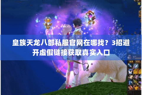 皇族天龙八部私服官网在哪找?3招避开虚假链接获取真实入口 皇族天龙八部私服官网在哪找?3招避开虚假链接获取真实入口