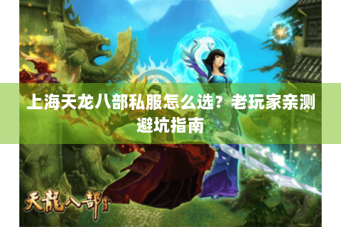 上海天龙八部私服怎么选?老玩家亲测避坑指南 上海天龙八部私服怎么选?老玩家亲测避坑指南