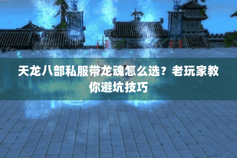 天龙八部私服带龙魂怎么选?老玩家教你避坑技巧 天龙八部私服带龙魂怎么选?老玩家教你避坑技巧