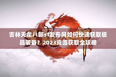 吉林天龙八部sf发布网如何快速获取极品装备?2023资源获取全攻略 吉林天龙八部sf发布网如何快速获取极品装备?2023资源获取全攻略
