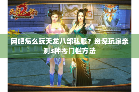 网吧怎么玩天龙八部私服?资深玩家亲测3种零门槛方法 网吧怎么玩天龙八部私服?资深玩家亲测3种零门槛方法