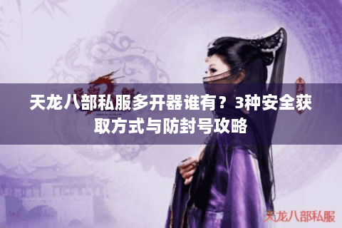 天龙八部私服多开器谁有？3种安全获取方式与防封号攻略