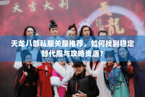 天龙八部私服关服推荐,如何找到稳定替代服与攻略资源? 天龙八部私服关服推荐,如何找到稳定替代服与攻略资源?