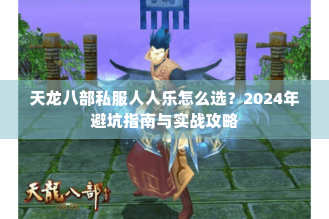 天龙八部私服人人乐怎么选？2024年避坑指南与实战攻略