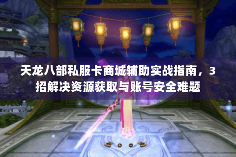天龙八部私服卡商城辅助实战指南，3招解决资源获取与账号安全难题