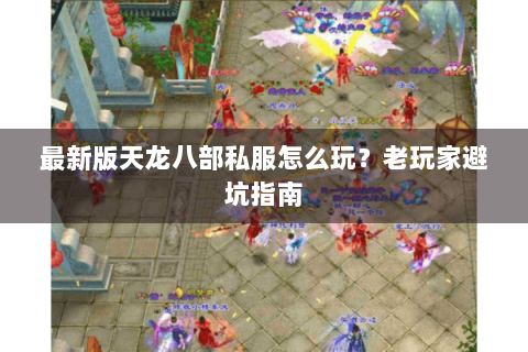 最新版天龙八部私服怎么玩？老玩家避坑指南