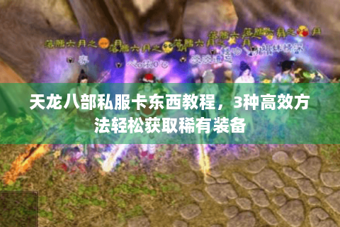 天龙八部私服卡东西教程,3种高效方法轻松获取稀有装备 天龙八部私服卡东西教程,3种高效方法轻松获取稀有装备