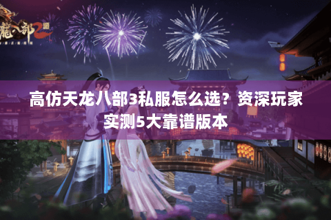 高仿天龙八部3私服怎么选？资深玩家实测5大靠谱版本