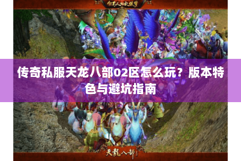 传奇私服天龙八部02区怎么玩?版本特色与避坑指南 传奇私服天龙八部02区怎么玩?版本特色与避坑指南