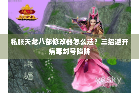 私服天龙八部修改器怎么选？三招避开病毒封号陷阱