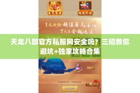 天龙八部官方私服网安全吗？三招教你避坑+独家攻略合集