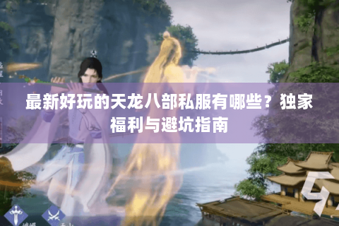 最新好玩的天龙八部私服有哪些?独家福利与避坑指南 最新好玩的天龙八部私服有哪些?独家福利与避坑指南