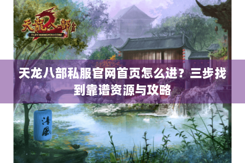 天龙八部私服官网首页怎么进?三步找到靠谱资源与攻略 天龙八部私服官网首页怎么进?三步找到靠谱资源与攻略