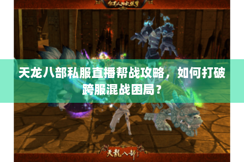 天龙八部私服直播帮战攻略,如何打破跨服混战困局? 天龙八部私服直播帮战攻略,如何打破跨服混战困局?