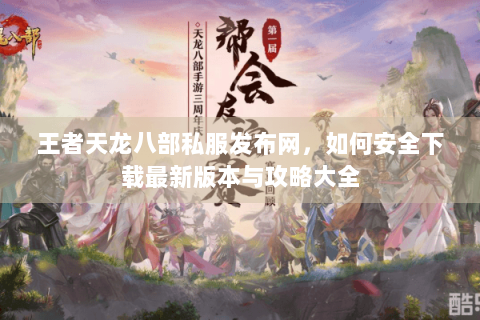 王者天龙八部私服发布网，如何安全下载最新版本与攻略大全