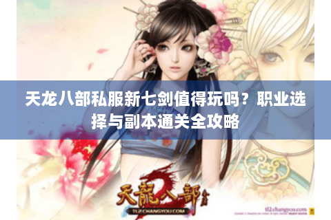 天龙八部私服新七剑值得玩吗?职业选择与副本通关全攻略 天龙八部私服新七剑值得玩吗?职业选择与副本通关全攻略